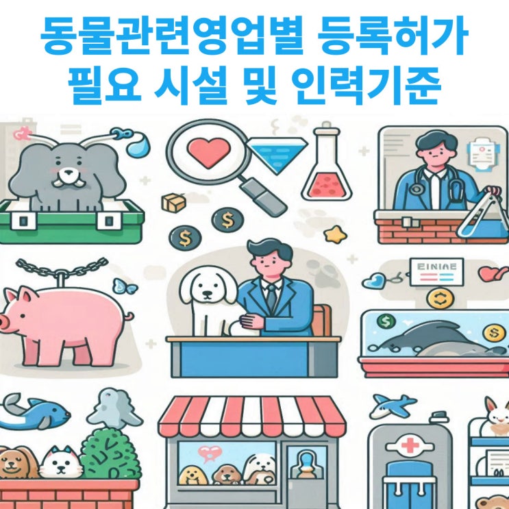  동물관련영업별(동물생산업, 동물장묘업, 동물판매업, 동물수입업,동물미용업, 동물전시업, 동물운송업, 동물위탁관리업) 등록 및 허가시 필요한 시설 및 인력 기준에 대해서 알아보기