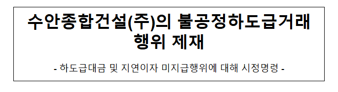 수안종합건설(주)의 불공정하도급거래행위 제재 수안종합건설(주)의 불공정하도급거래행위 제재