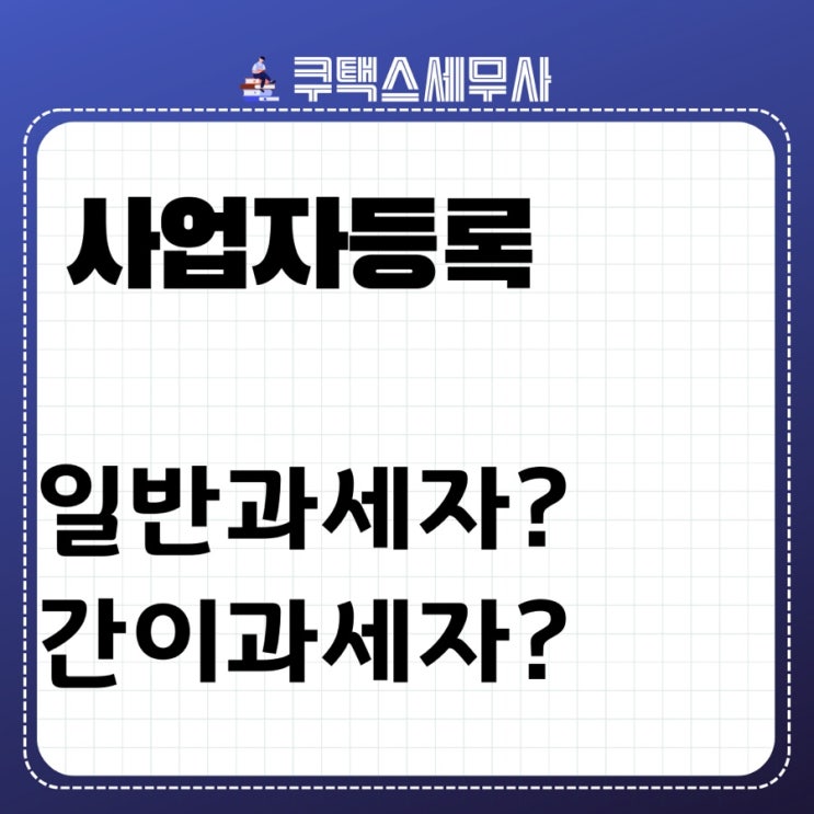  개인사업자? 법인사업자? 간이과세자? 일반과세자? 사업자등록은 사업개시일 20일 이내 사업자등록 신청