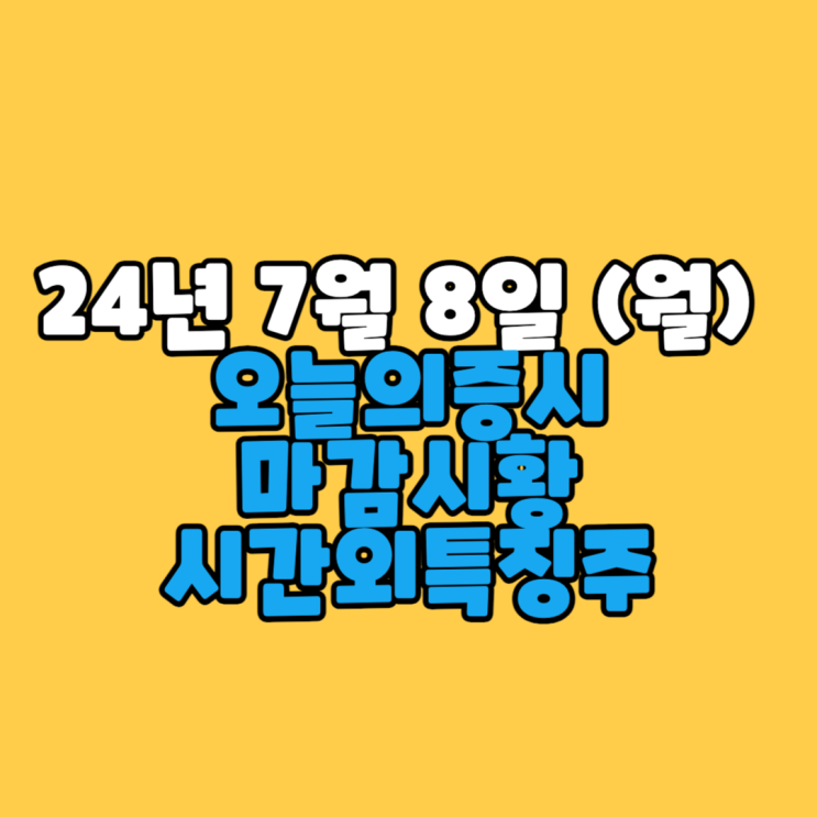  24년 7월 8일 (월) 오늘의증시 국내 마감시황 / 이슈 상한가 / 시간외특징주 정리