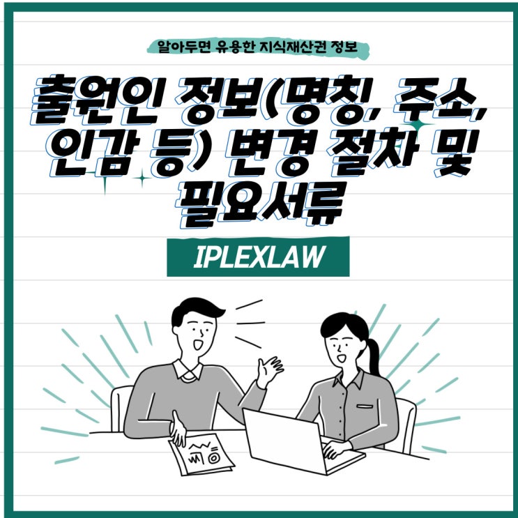 출원인 정보(명칭, 주소, 인감 등) 변경 절차 및 필요서류 출원인 정보(명칭, 주소, 인감 등) 변경 절차 및 필요서류