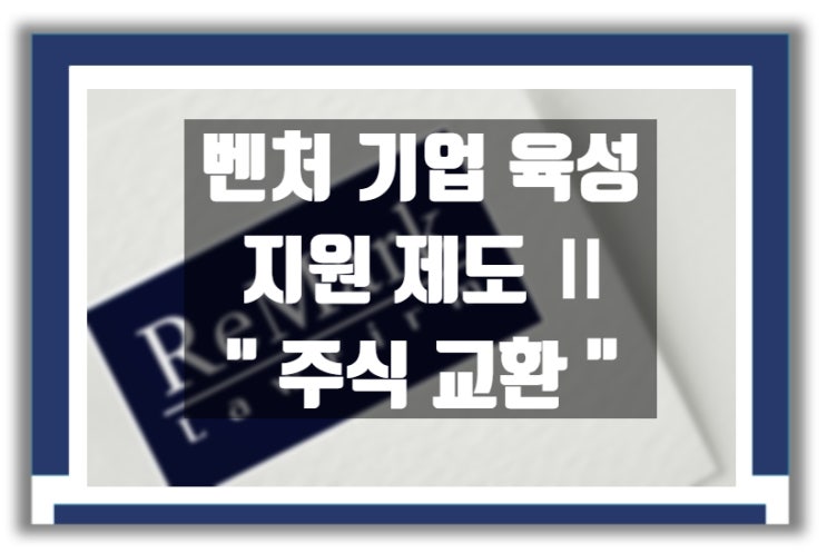  벤처기업 지원 제도Ⅱ : 벤처기업의 주식 교환