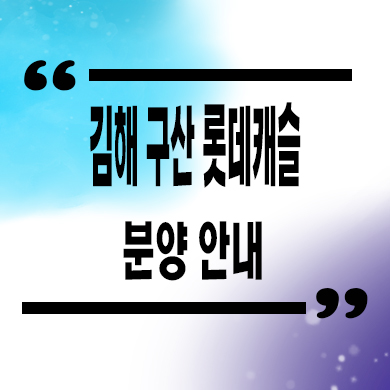  김해 구산 롯데캐슬 미분양아파트 구산동 신축 타입별 분양가 잔여세대 문의