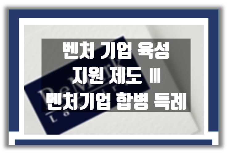  벤처기업 지원 제도 Ⅲ : 벤처기업 합병 특례
