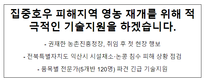 집중호우 피해지역 영농 재개를 위해 적극적인 기술지원을 하겠습니다. 집중호우 피해지역 영농 재개를 위해 적극적인 기술지원을 하겠습니다.