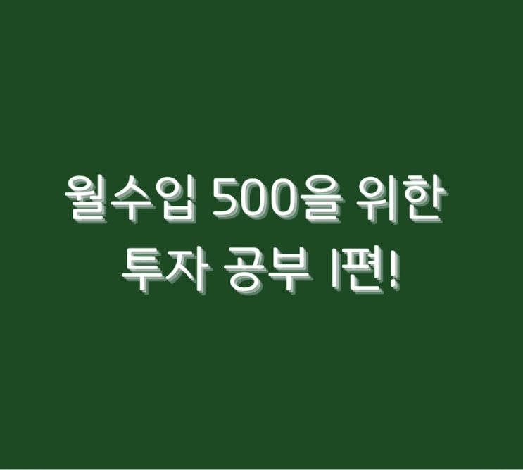  월수입 500을 위한 투자 공부 1편!