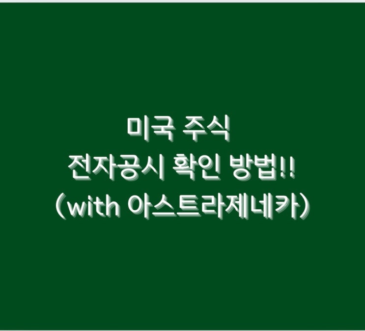  미국 주식 전자공시 확인 방법!!(with 아스트라제네카)