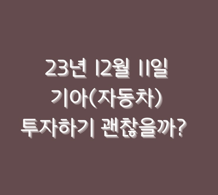  23년 12월 11일 기아(자동차) 투자하기 괜찮을까?