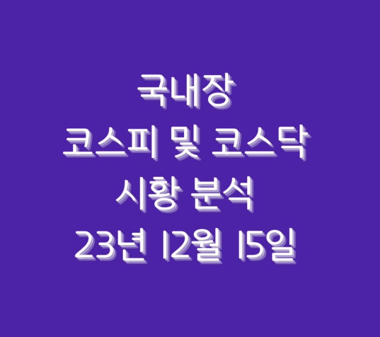  국내장 코스피 및 코스닥 시황 분석 23년 12월 15일