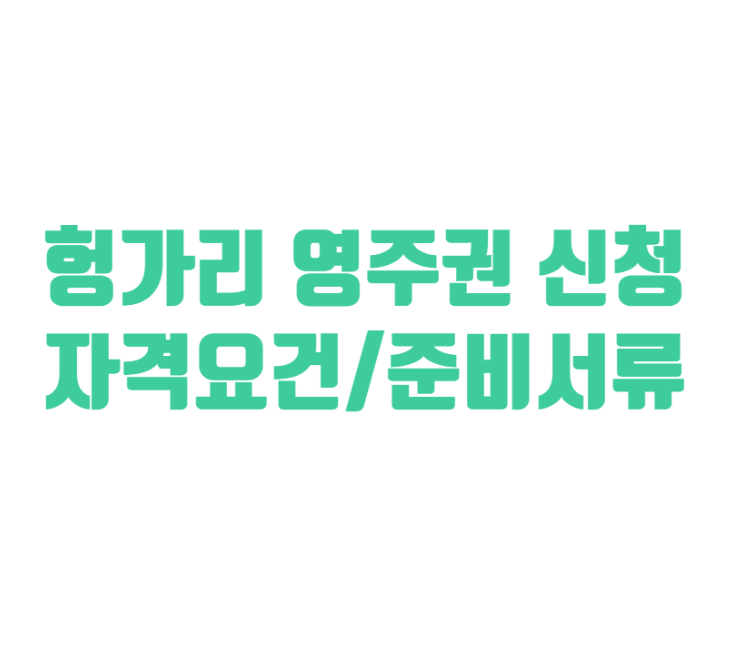  헝가리 영주권 신청 자격 및 준비 서류 목록 (2024 Ver.)