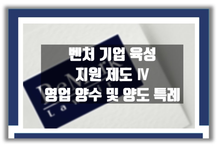  벤처기업 지원 제도 Ⅳ : 영업 양수 특례 및 영업 양도 절차 간소화