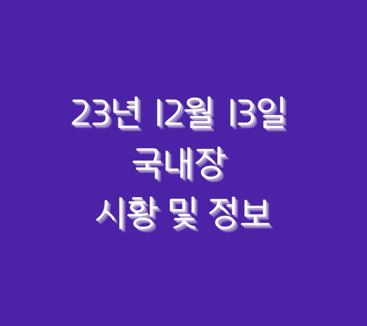  23년 12월 13일 국내장 시황 및 정보