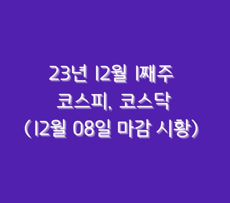  23년 12월 1째주 코스피, 코스닥(12월 08일 마감 시황)