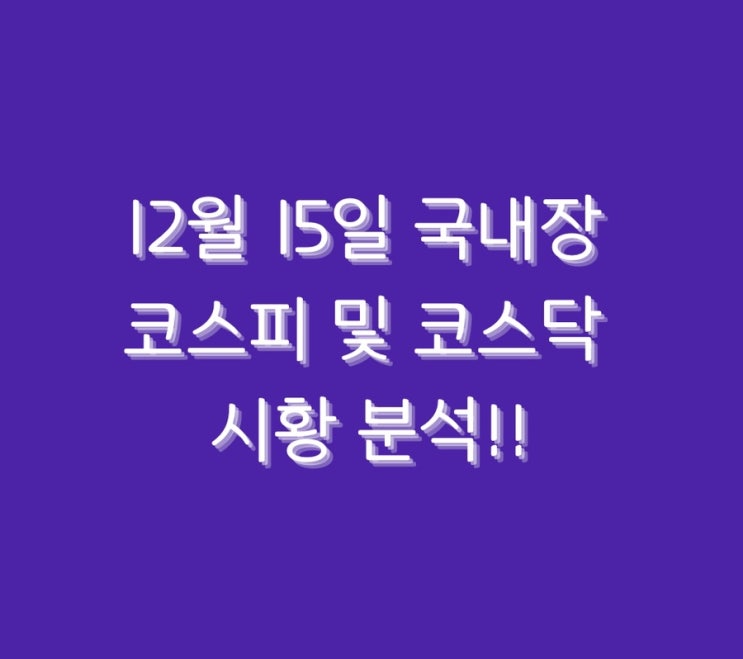  12월 15일 국내장 코스피 및 코스닥 시황 분석!!