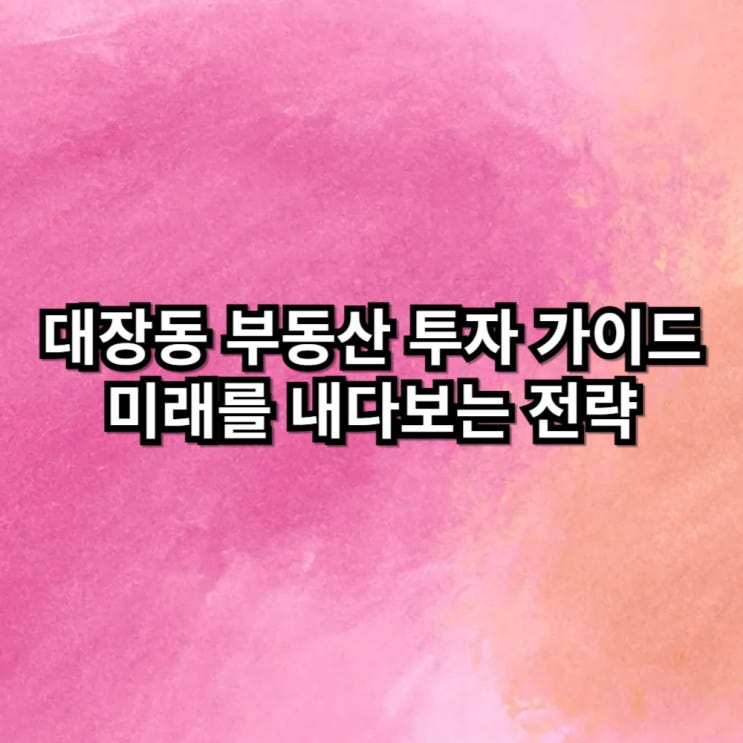  대장동 부동산 투자 가이드: 미래를 내다보는 전략