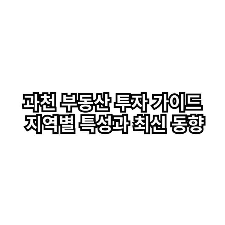  과천 부동산 투자 가이드: 지역별 특성과 최신 동향