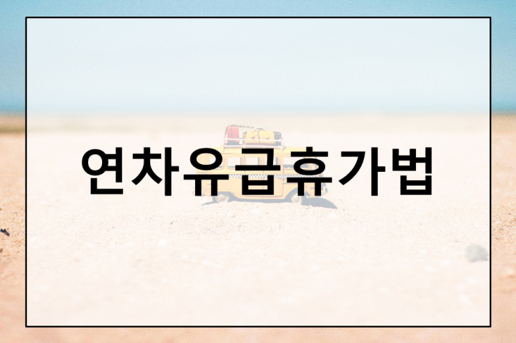  연차유급휴가법 완벽 가이드 - 연차휴가 사용 촉진 및 미사용 보상 규정