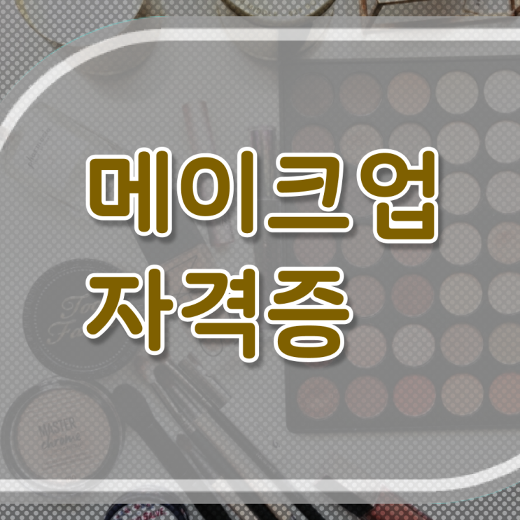  메이크업 아티스트 전망 , 메이크업아티스트 오픈 처음이라면, 알고 있어야 하는 자격증은?