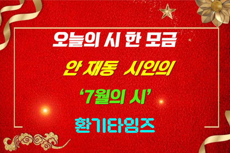 『오늘의 시 한 모금』 안 재동 시인의 '7월의 시'_ 환기타임즈 『오늘의 시 한 모금』 안 재동 시인의 '7월의 시'_ 환기타임즈