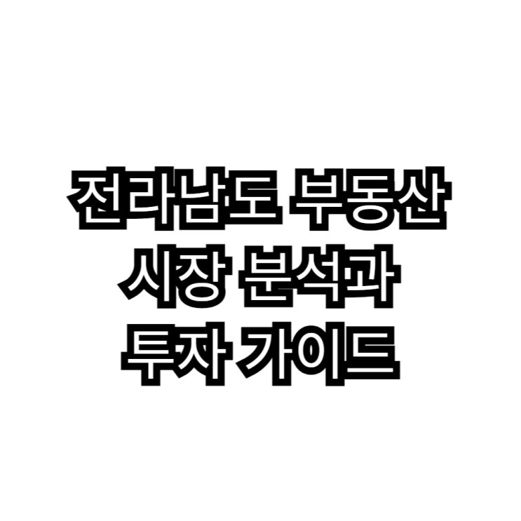  전라남도 부동산 시장 분석과 투자 가이드