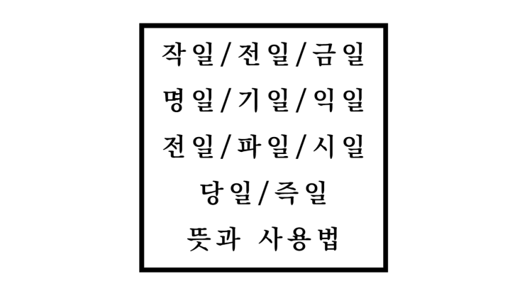  작일 전일 금일 명일 기일 익일 전일 차일 시일 당일 즉일 뜻