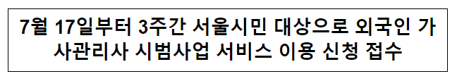 7월 17일부터 3주간 서울시민 대상으로 외국인 가사관리사 시범사업 서비스 이용 신청 접수 7월 17일부터 3주간 서울시민 대상으로 외국인 가사관리사 시범사업 서비스 이용 신청 접수