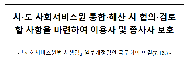 시·도 사회서비스원 통합, 해산 시 협의, 검토할 사항을 마련하여 이용자 및 종사자 보호 시·도 사회서비스원 통합, 해산 시 협의, 검토할 사항을 마련하여 이용자 및 종사자 보호