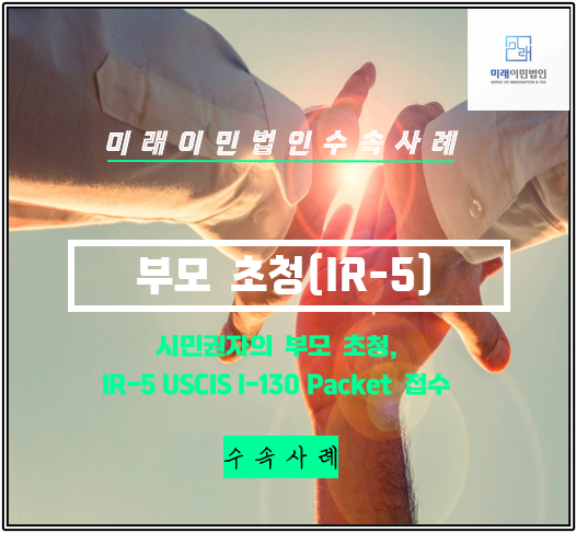 [미래이민법인] 미국시민권자의 부모 초청(IR5, USCIS I-130 Packet 수속 사례)