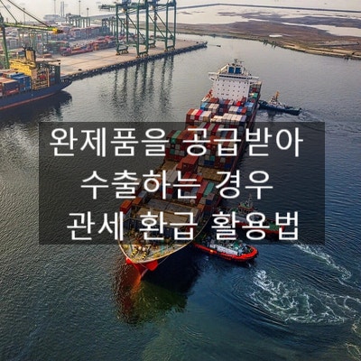  완제품을 공급받아 수출하는 경우 관세 환급 활용법