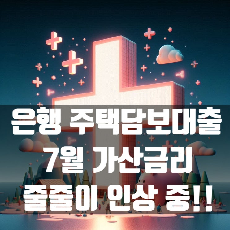  7월 은행 주택담보대출 가산금리 줄줄이 인상 중!!