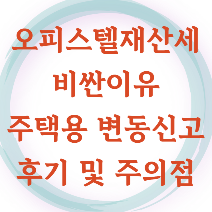  오피스텔 재산세가 주택보다 비싼이유, 과세대상 주택용으로 변동신고 후기, 변경 전 세무상담은 필수