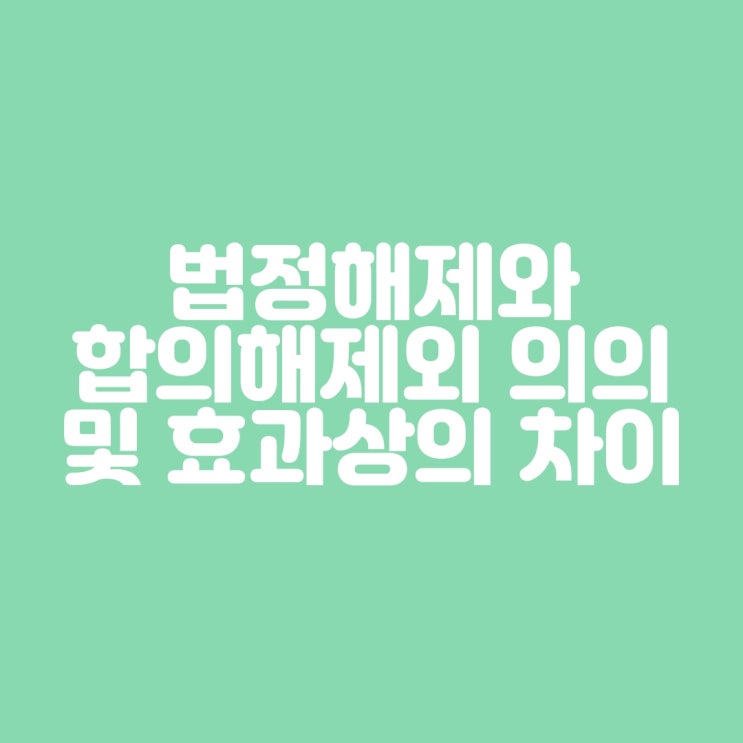  법정해제와 합의해제의 의의 및  효과상의차이점
