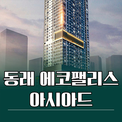 동래 에코팰리스 아시아드 신축 주상복합 온천동 아파트 미남역 역세권 미분양 타입별 분양가 잔여세대 문의