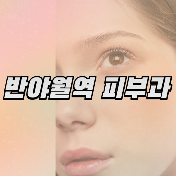  반야월역 피부과, 보톡스, 레이저, 필러, 여드름 정보 안내