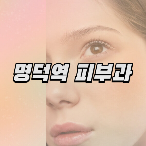  명덕역 피부과 정보 정리 | 필러, 리프팅, 보톡스, 레이저제모, 여드름 치료 정보