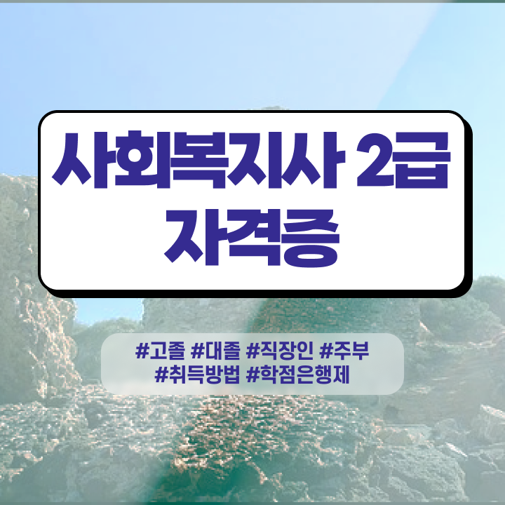  사회복지사취득방법 ~ 사회복지사 고졸도 학점은행제 활용하여 수월하게
