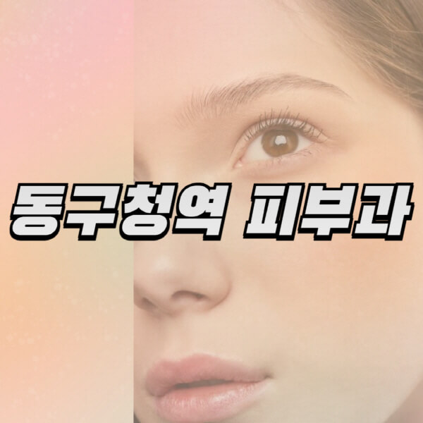  동구청역 피부과, 리프팅과 보톡스 정보 유명한 곳 추천