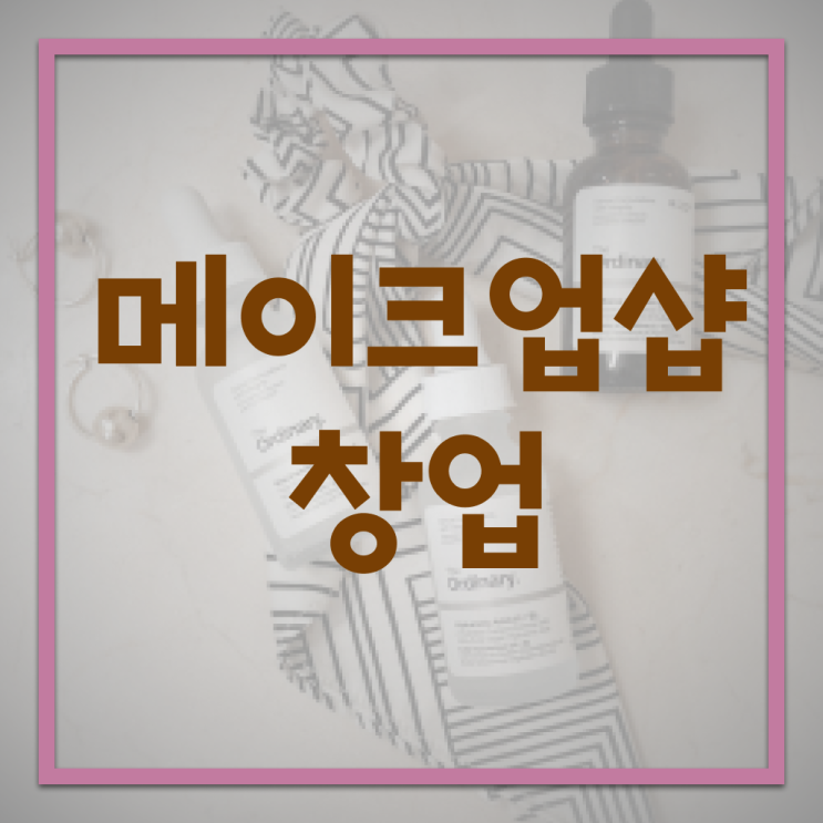  메이크업 자격증 , 메이크업자격증 창업 할 때, 확인해야하는 것은?