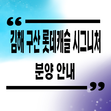  김해 구산 롯데캐슬 시그니처 신축아파트 타입별 분양가 모델하우스 위치 문의