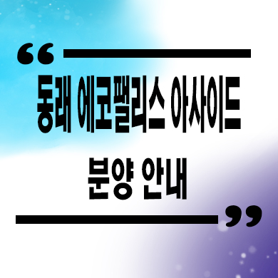  동래 에코팰리스 아사이드 미분양 온천동 신축 주상복합 분양가격 잔여세대 모델하우스