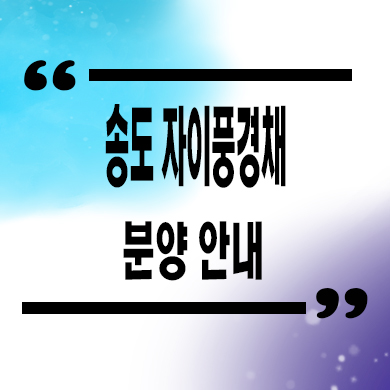  송도 자이풍경채 미분양아파트 11공구 대단지 신축 분양가 잔여세대 모델하우스