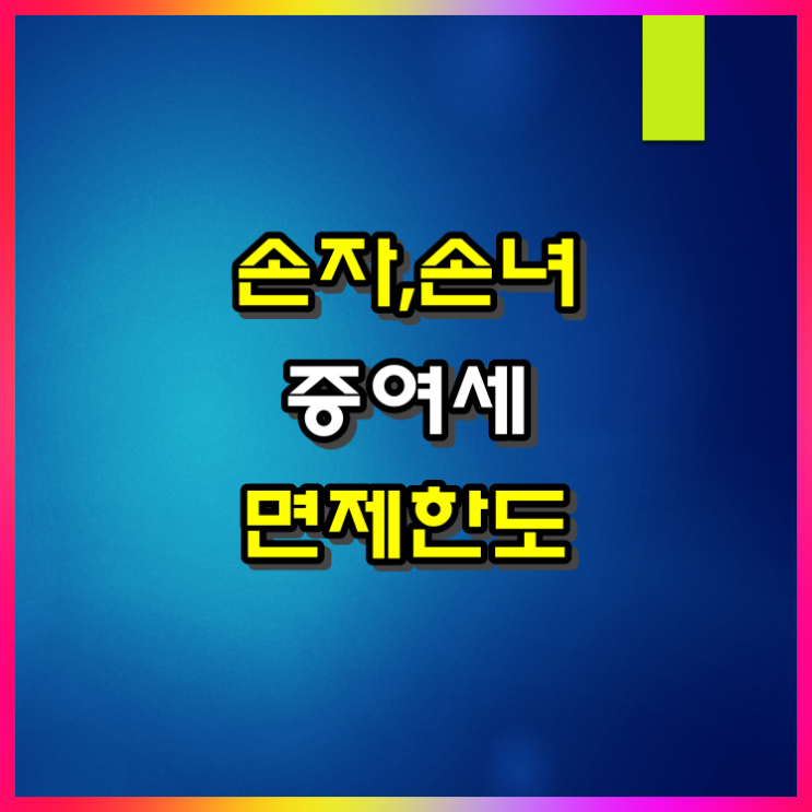  손자·손녀 증여세 면제한도 및 세대 생략 할증 세액 알아보기
