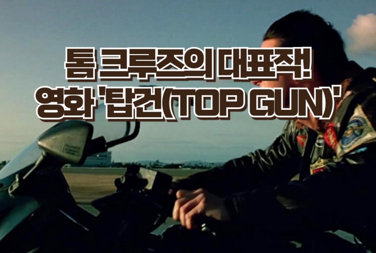  톰 크루즈의 대표작 영화 '탑건(TOP GUN) - 비행의 아름다움과 인간의 열정을 담다