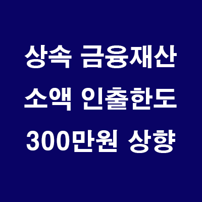  (24.7.19) 상속 금융 재산 인출 절차 간소화 (소액인출 한도 300만원으로 상향 24년3분기 시행)
