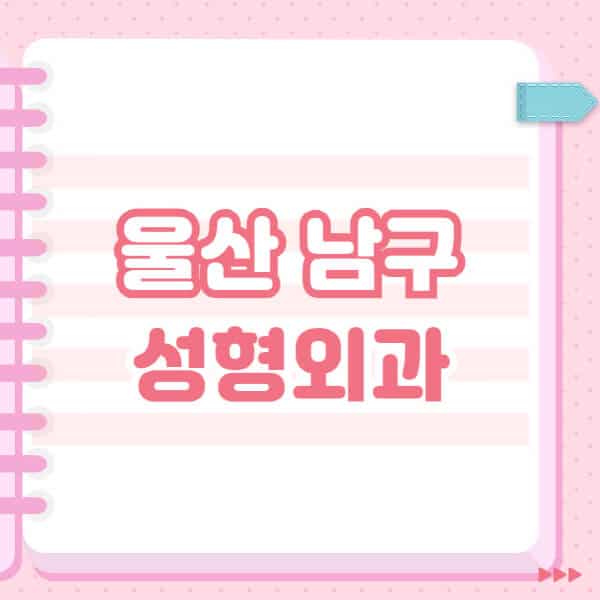  울산 남구 성형외과, 유명한 곳과 일요일 전문의 블랙리스트 소개합니다