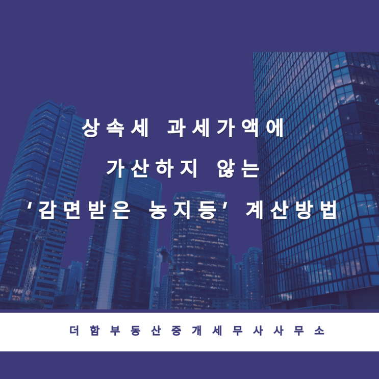  [예규]상속세 과세가액에 가산하지 않는 ‘감면받은 농지등’ 계산방법