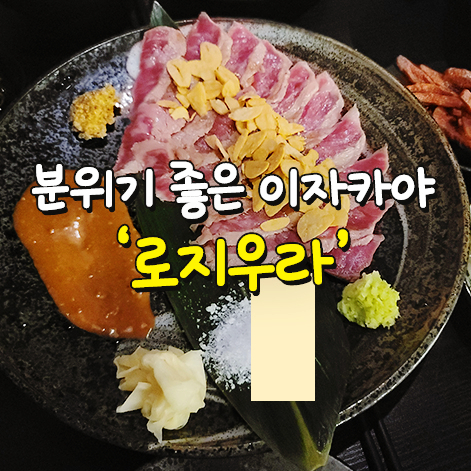  수성구맛집 | 분위기 좋은 이자카야 '로지우라'