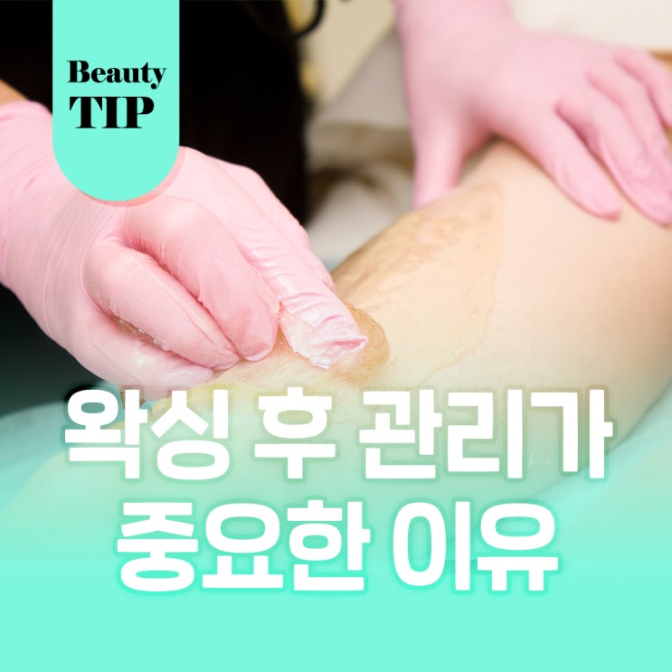  왁싱 후 관리가 중요한 이유