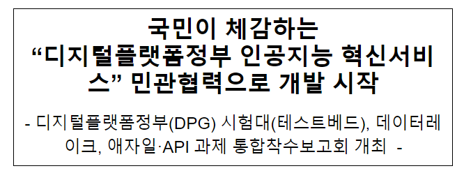 국민이 체감하는 “디지털플랫폼정부 인공지능 혁신서비스” 민관협력으로 개발 시작 국민이 체감하는 “디지털플랫폼정부 인공지능 혁신서비스” 민관협력으로 개발 시작