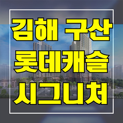  김해 구산 롯데캐슬 시그니처 신축 아파트 구산동 초품아 미분양 선착순 동호지정 분양가 잔여세대
